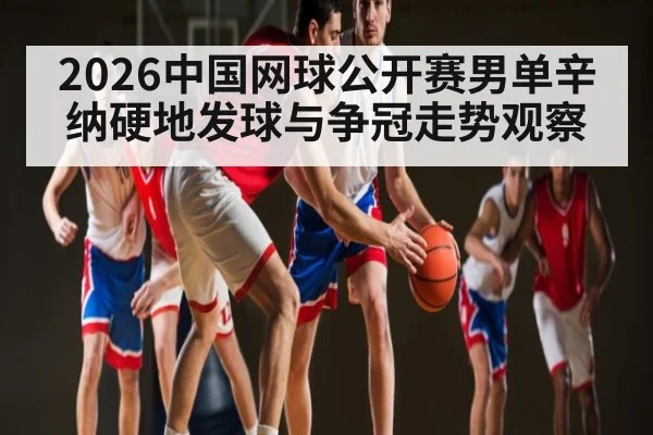 2026中国网球公开赛男单辛纳硬地发球与争冠走势观察 | c7
