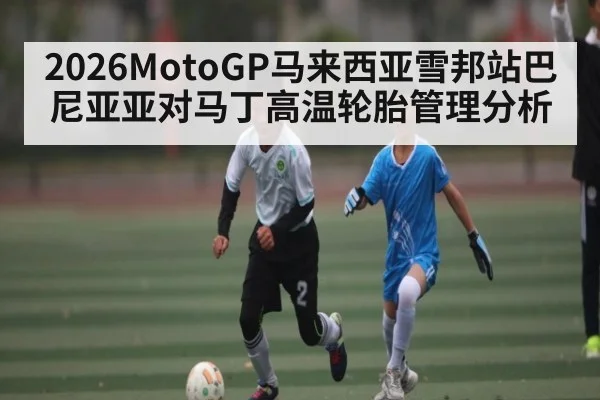 2026MotoGP马来西亚雪邦站巴尼亚亚对马丁高温轮胎管理分析 | c7